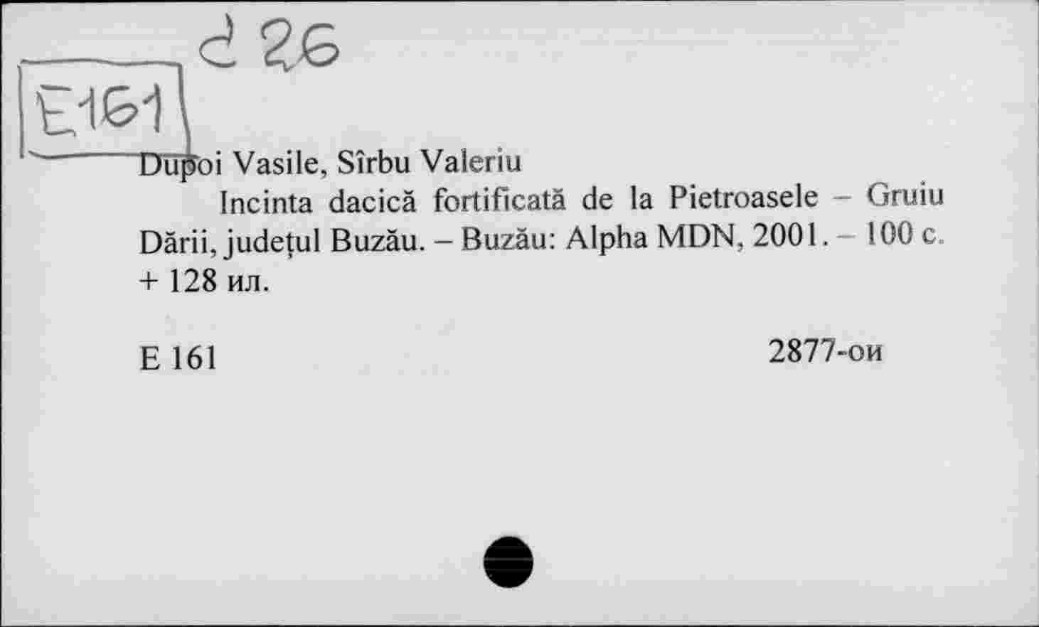 ﻿Dupoi Vasile, Sîrbu Valeriu
Incinta dacicà fortificatà de la Pietroasele - Gruiu Därii, judetul Buzäu. — Buzàu: Alpha MDN, 2001.- 100 c + 128 ил.
E 161
2877-ои